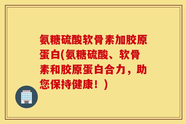 氨糖硫酸软骨素加胶原蛋白(氨糖硫酸、软骨素和胶原蛋白合力，助您保持健康！)