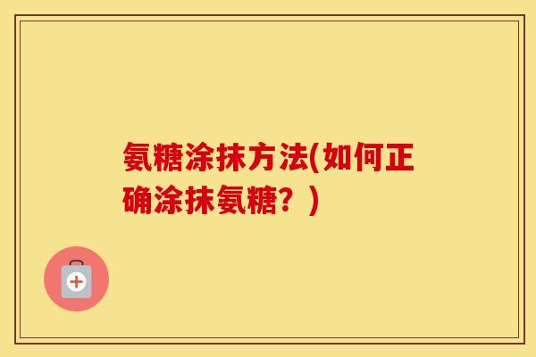 氨糖涂抹方法(如何正确涂抹氨糖?) 氨糖涂抹方法(如何正确涂抹氨糖?)