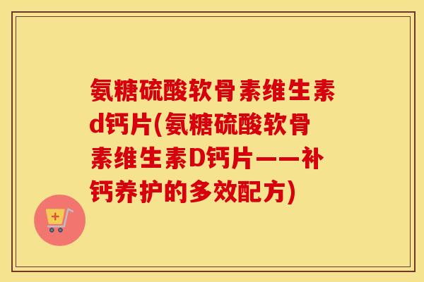 氨糖硫酸软骨素维生素d钙片(氨糖硫酸软骨素维生素D钙片——补钙养护的多效配方) 氨糖硫酸软骨素维生素d钙片(氨糖硫酸软骨素维生素D钙片——补钙养护的多效配方)