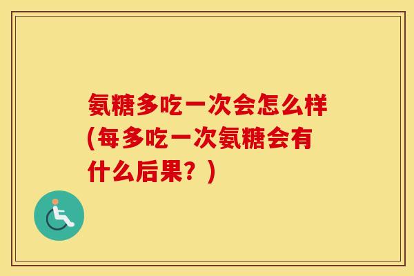 氨糖多吃一次会怎么样(每多吃一次氨糖会有什么后果?) 氨糖多吃一次会怎么样(每多吃一次氨糖会有什么后果?)