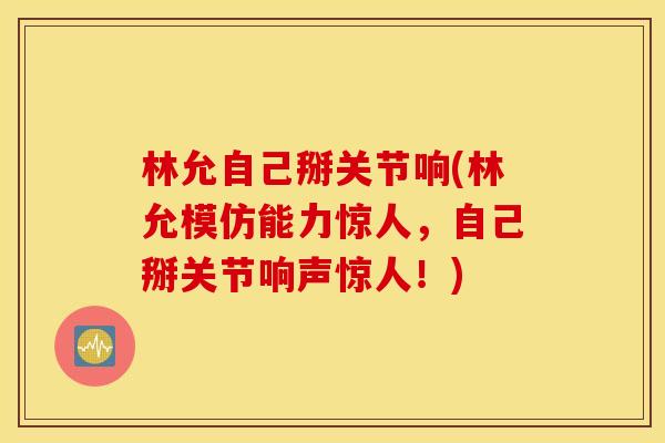 林允自己掰关节响(林允模仿能力惊人,自己掰关节响声惊人!) 林允自己掰关节响(林允模仿能力惊人,自己掰关节响声惊人!)