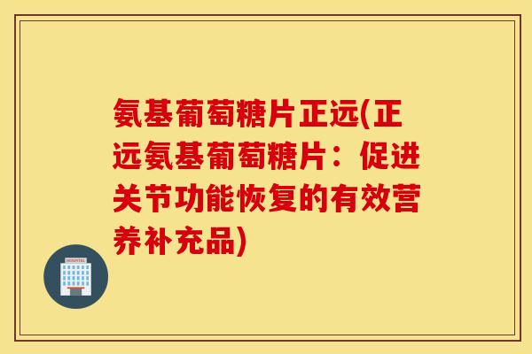 氨基葡萄糖片正远(正远氨基葡萄糖片:促进关节功能恢复的有效营养补充品) 氨基葡萄糖片正远(正远氨基葡萄糖片:促进关节功能恢复的有效营养补充品)