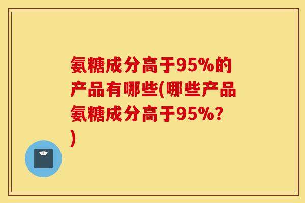 氨糖成分高于95%的产品有哪些(哪些产品氨糖成分高于95%?) 氨糖成分高于95%的产品有哪些(哪些产品氨糖成分高于95%?)