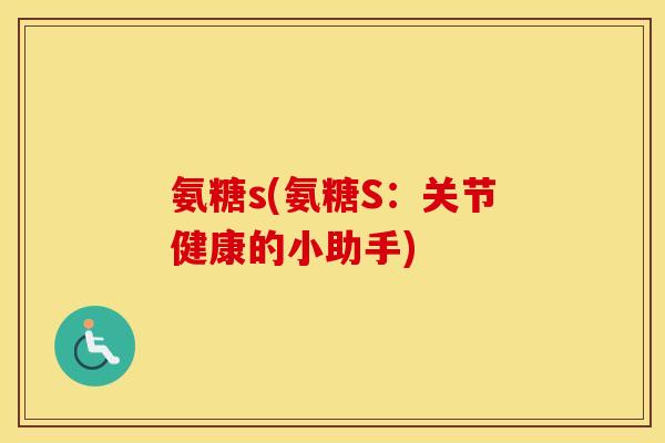 氨糖s(氨糖S:关节健康的小助手) 氨糖s(氨糖S:关节健康的小助手)