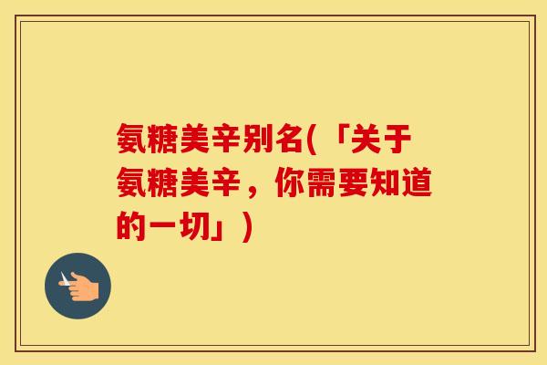 氨糖美辛别名(「关于氨糖美辛，你需要知道的一切」)