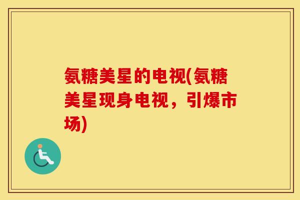 氨糖美星的电视(氨糖美星现身电视，引爆市场)