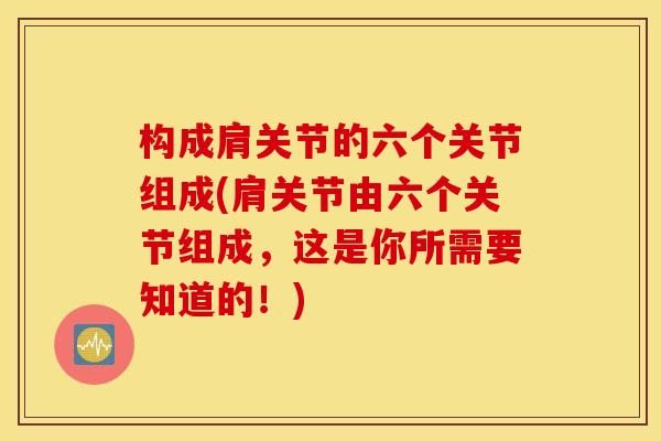 构成肩关节的六个关节组成(肩关节由六个关节组成，这是你所需要知道的！)