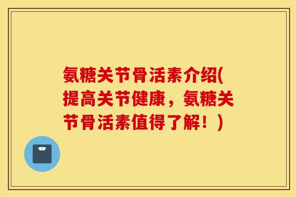 氨糖关节骨活素介绍(提高关节健康,氨糖关节骨活素值得了解!) 氨糖关节骨活素介绍(提高关节健康,氨糖关节骨活素值得了解!)