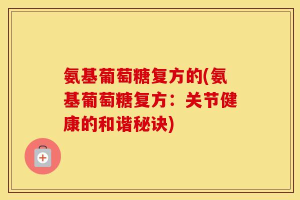 氨基葡萄糖复方的(氨基葡萄糖复方:关节健康的和谐秘诀) 氨基葡萄糖复方的(氨基葡萄糖复方:关节健康的和谐秘诀)