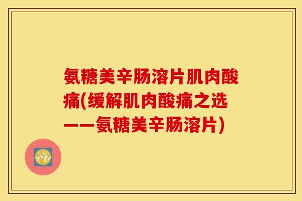 氨糖美辛肠溶片肌肉酸痛(缓解肌肉酸痛之选——氨糖美辛肠溶片) 氨糖美辛肠溶片肌肉酸痛(缓解肌肉酸痛之选——氨糖美辛肠溶片)