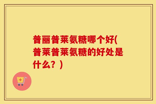 普丽普莱氨糖哪个好(普莱普莱氨糖的好处是什么?) 普丽普莱氨糖哪个好(普莱普莱氨糖的好处是什么?)
