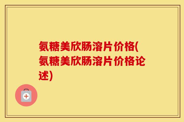 氨糖美欣肠溶片价格(氨糖美欣肠溶片价格论述) 氨糖美欣肠溶片价格(氨糖美欣肠溶片价格论述)