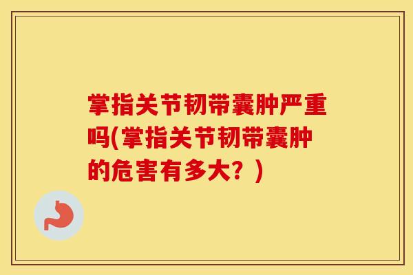 掌指关节韧带囊肿严重吗(掌指关节韧带囊肿的危害有多大？)