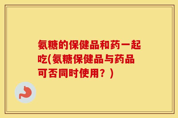 氨糖的保健品和药一起吃(氨糖保健品与药品可否同时使用?) 氨糖的保健品和药一起吃(氨糖保健品与药品可否同时使用?)