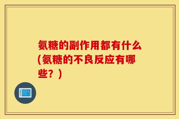 氨糖的副作用都有什么(氨糖的不良反应有哪些?) 氨糖的副作用都有什么(氨糖的不良反应有哪些?)