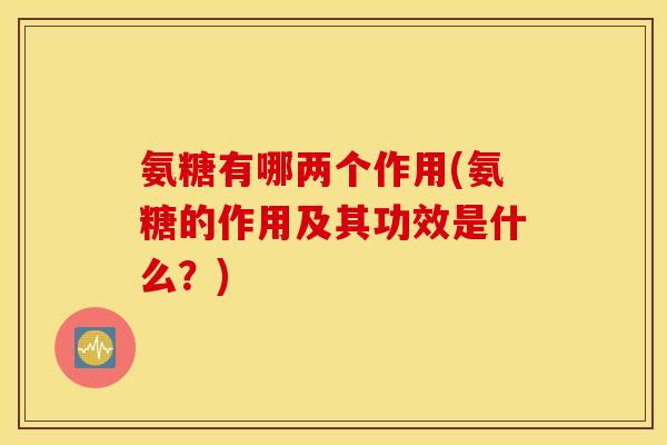 氨糖有哪两个作用(氨糖的作用及其功效是什么?) 氨糖有哪两个作用(氨糖的作用及其功效是什么?)