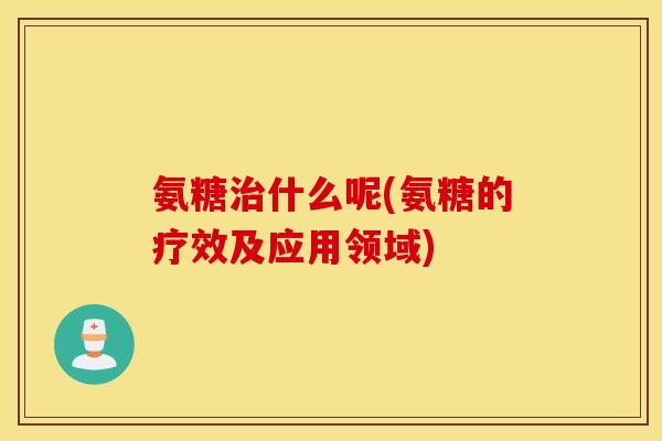 氨糖什么呢(氨糖的疗效及应用领域)