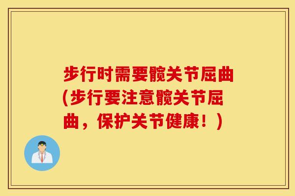 步行时需要髋关节屈曲(步行要注意髋关节屈曲，保护关节健康！)