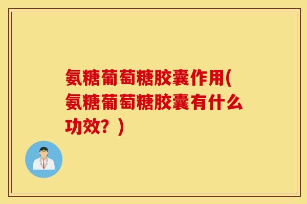 氨糖葡萄糖胶囊作用(氨糖葡萄糖胶囊有什么功效？)