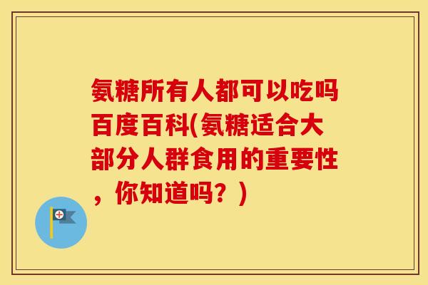 氨糖所有人都可以吃吗百度百科(氨糖适合大部分人群食用的重要性，你知道吗？)