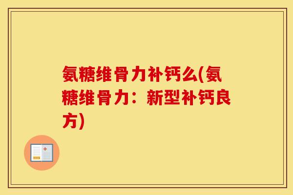 氨糖维骨力补钙么(氨糖维骨力:新型补钙良方) 氨糖维骨力补钙么(氨糖维骨力:新型补钙良方)