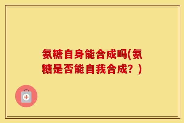 氨糖自身能合成吗(氨糖是否能自我合成？)