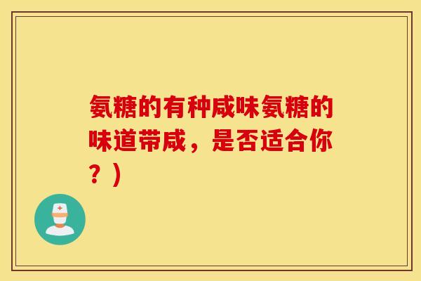 氨糖的有种咸味氨糖的味道带咸,是否适合你?) 氨糖的有种咸味氨糖的味道带咸,是否适合你?)