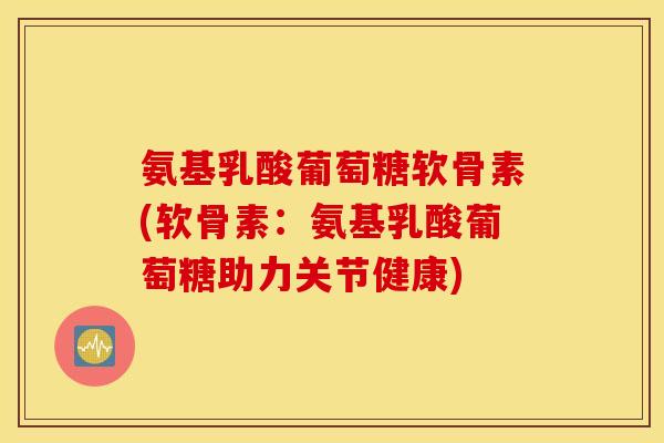 氨基乳酸葡萄糖软骨素(软骨素:氨基乳酸葡萄糖助力关节健康) 氨基乳酸葡萄糖软骨素(软骨素:氨基乳酸葡萄糖助力关节健康)