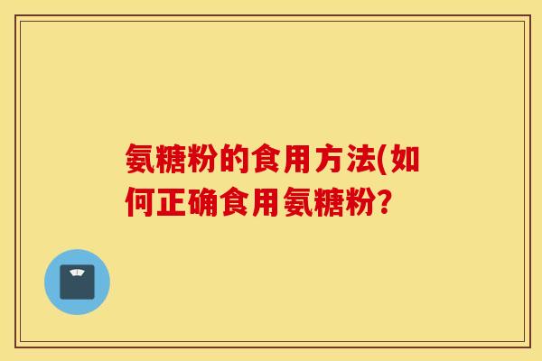 氨糖粉的食用方法(如何正确食用氨糖粉? 氨糖粉的食用方法(如何正确食用氨糖粉?