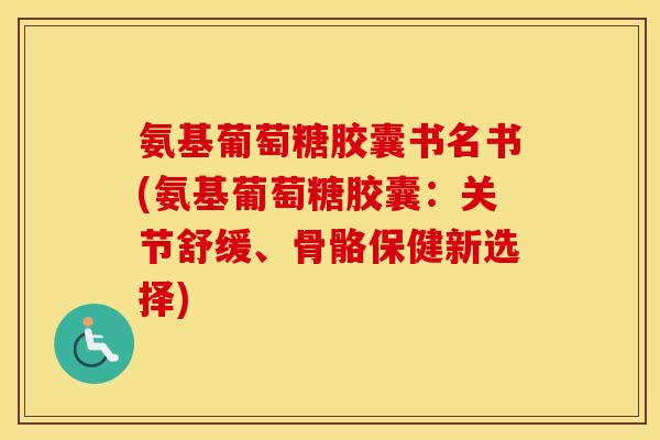 氨基葡萄糖胶囊书名书(氨基葡萄糖胶囊:关节舒缓、骨骼保健新选择) 氨基葡萄糖胶囊书名书(氨基葡萄糖胶囊:关节舒缓、骨骼保健新选择)