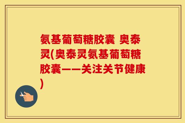 氨基葡萄糖胶囊 奥泰灵(奥泰灵氨基葡萄糖胶囊——关注关节健康)