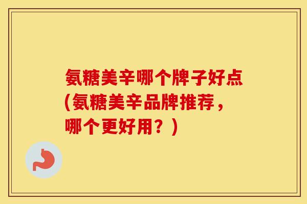 氨糖美辛哪个牌子好点(氨糖美辛品牌推荐,哪个更好用?) 氨糖美辛哪个牌子好点(氨糖美辛品牌推荐,哪个更好用?)