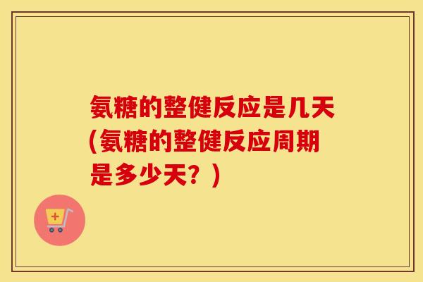 氨糖的整健反应是几天(氨糖的整健反应周期是多少天？)