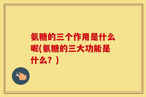 氨糖的三个作用是什么呢(氨糖的三大功能是什么?) 氨糖的三个作用是什么呢(氨糖的三大功能是什么?)