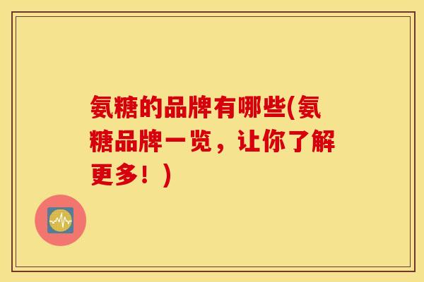 氨糖的品牌有哪些(氨糖品牌一览,让你了解更多!) 氨糖的品牌有哪些(氨糖品牌一览,让你了解更多!)