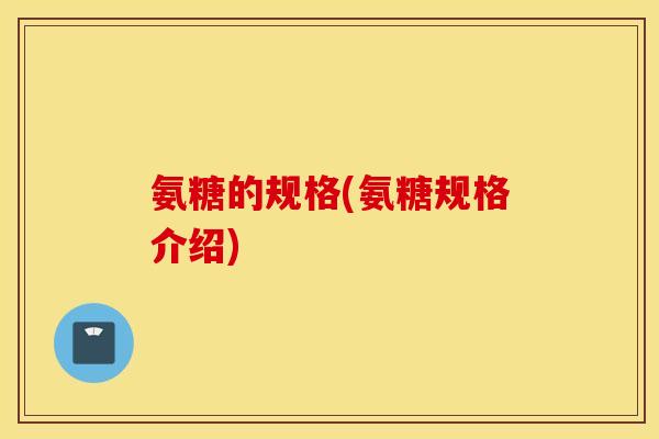 氨糖的规格(氨糖规格介绍) 氨糖的规格(氨糖规格介绍)