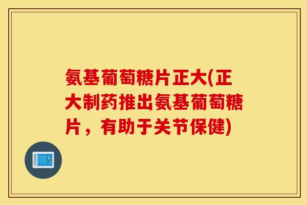 氨基葡萄糖片正大(正大制药推出氨基葡萄糖片,有助于关节保健) 氨基葡萄糖片正大(正大制药推出氨基葡萄糖片,有助于关节保健)