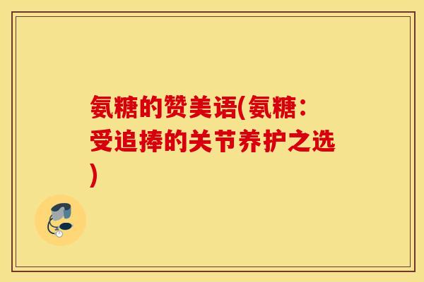 氨糖的赞美语(氨糖:受追捧的关节养护之选) 氨糖的赞美语(氨糖:受追捧的关节养护之选)