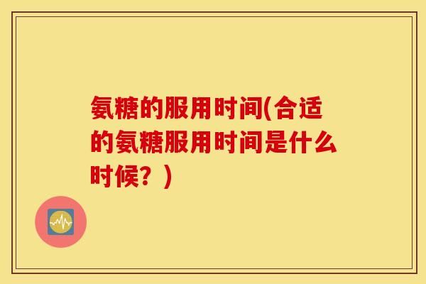 氨糖的服用时间(合适的氨糖服用时间是什么时候？)