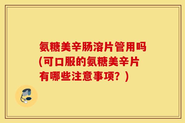 氨糖美辛肠溶片管用吗(可口服的氨糖美辛片有哪些注意事项？)