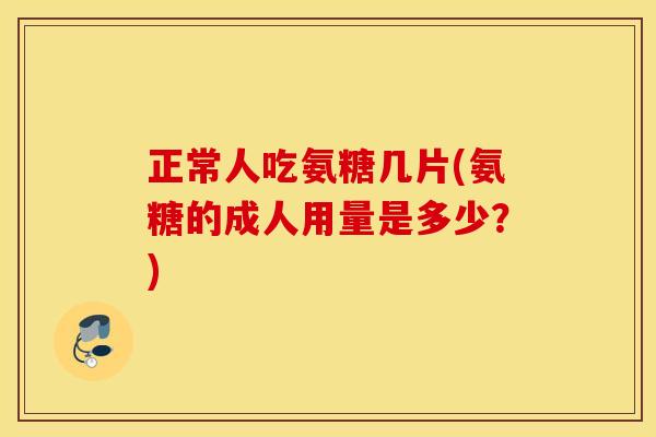 正常人吃氨糖几片(氨糖的成人用量是多少?) 正常人吃氨糖几片(氨糖的成人用量是多少?)
