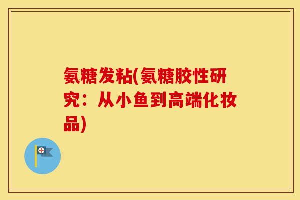 氨糖发粘(氨糖胶性研究：从小鱼到高端化妆品)