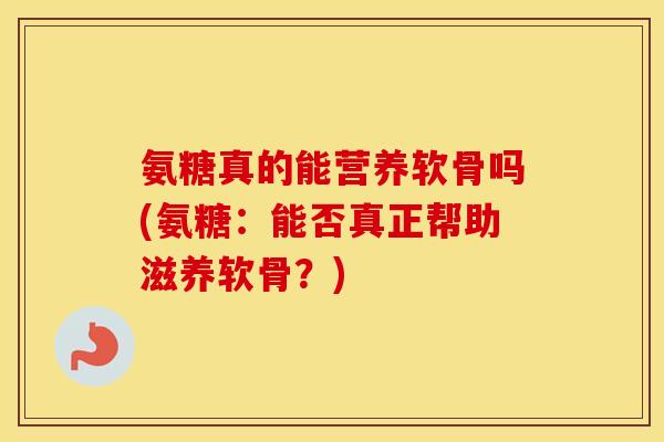 氨糖真的能营养软骨吗(氨糖:能否真正帮助滋养软骨?) 氨糖真的能营养软骨吗(氨糖:能否真正帮助滋养软骨?)
