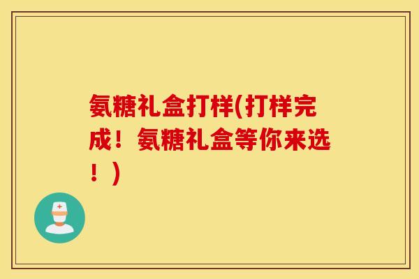 氨糖礼盒打样(打样完成！氨糖礼盒等你来选！)