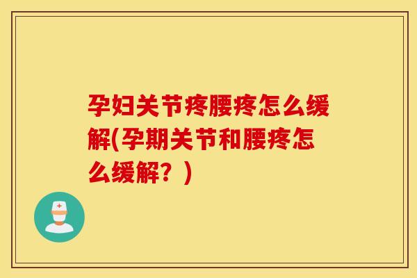 孕妇关节疼腰疼怎么缓解(孕期关节和腰疼怎么缓解?) 孕妇关节疼腰疼怎么缓解(孕期关节和腰疼怎么缓解?)