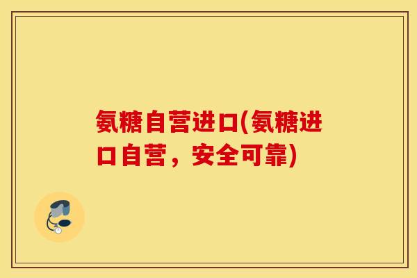 氨糖自营进口(氨糖进口自营,安全可靠) 氨糖自营进口(氨糖进口自营,安全可靠)