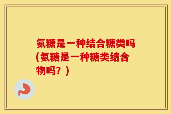 氨糖是一种结合糖类吗(氨糖是一种糖类结合物吗?) 氨糖是一种结合糖类吗(氨糖是一种糖类结合物吗?)