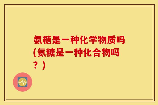 氨糖是一种化学物质吗(氨糖是一种化合物吗?) 氨糖是一种化学物质吗(氨糖是一种化合物吗?)