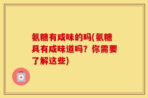 氨糖有咸味的吗(氨糖具有咸味道吗?你需要了解这些) 氨糖有咸味的吗(氨糖具有咸味道吗?你需要了解这些)
