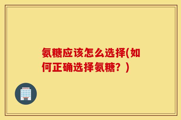 氨糖应该怎么选择(如何正确选择氨糖？)
